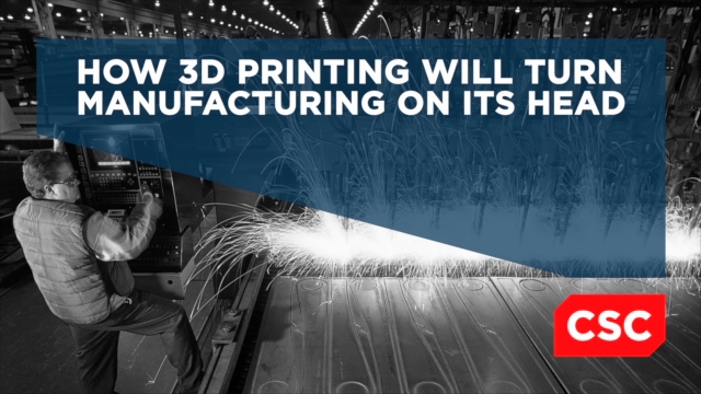 How 3D Printing Will Turn Manufacturing on Its Head | CSC